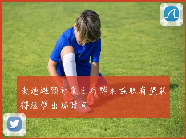 麦迪逊预计复出对阵利兹联有望获得短暂出场时间