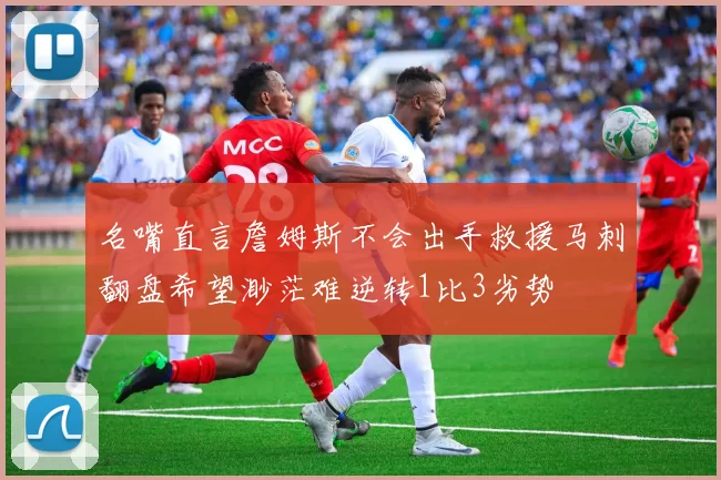 名嘴直言詹姆斯不会出手救援马刺翻盘希望渺茫难逆转1比3劣势