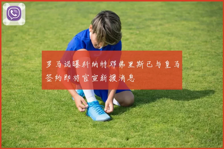 罗马诺曝科纳特邓弗里斯已与皇马签约即将官宣新援消息