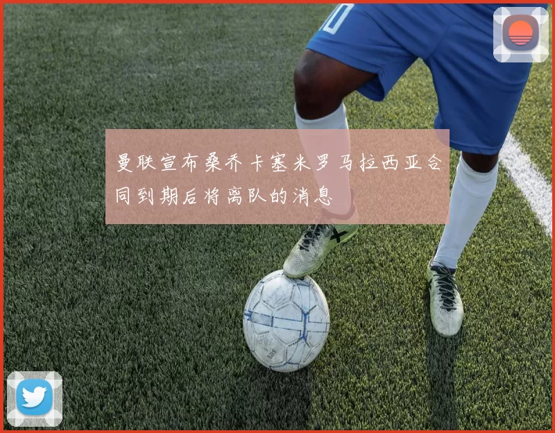 曼联宣布桑乔卡塞米罗马拉西亚合同到期后将离队的消息