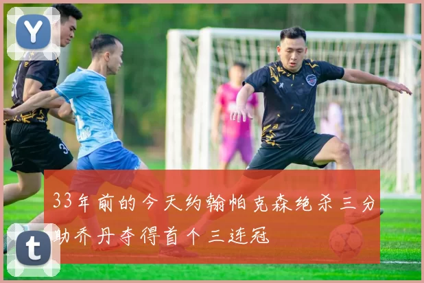33年前的今天约翰帕克森绝杀三分助乔丹夺得首个三连冠