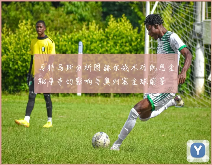 马特乌斯分析图赫尔战术对凯恩金靴争夺的影响与奥利塞金球前景