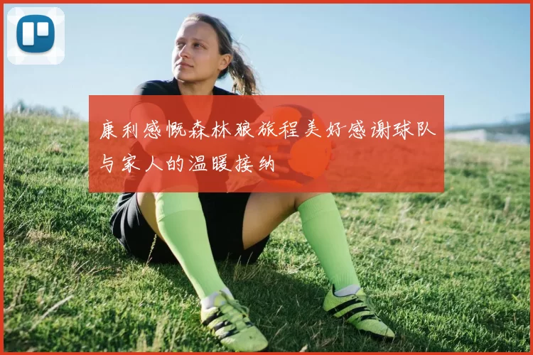 康利感慨森林狼旅程美好感谢球队与家人的温暖接纳