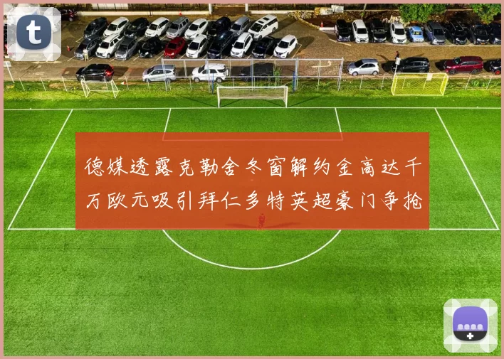 德媒透露克勒舍冬窗解约金高达千万欧元吸引拜仁多特英超豪门争抢