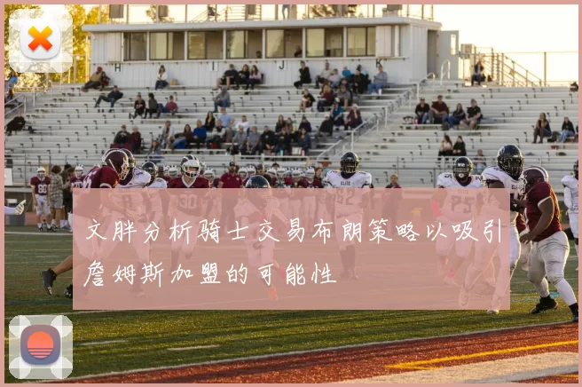 文胖分析骑士交易布朗策略以吸引詹姆斯加盟的可能性