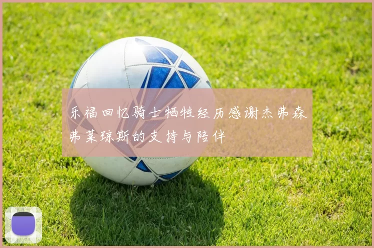 乐福回忆骑士牺牲经历感谢杰弗森弗莱琼斯的支持与陪伴