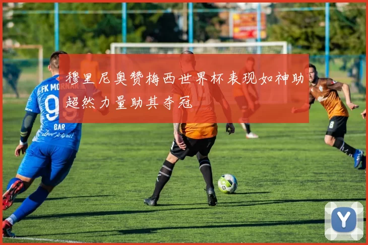 穆里尼奥赞梅西世界杯表现如神助超然力量助其夺冠
