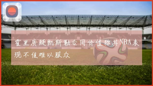 霍里质疑凯斯勒合同价值称其NBA表现不佳难以服众