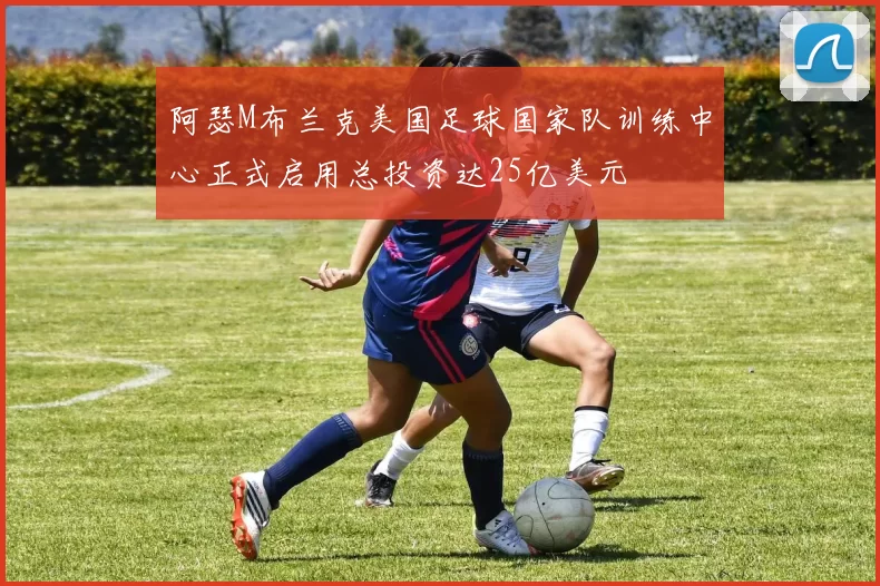 阿瑟M布兰克美国足球国家队训练中心正式启用总投资达25亿美元