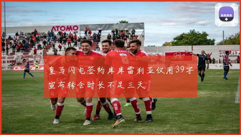 皇马闪电签约库库雷利亚仅用39字宣布转会时长不足三天