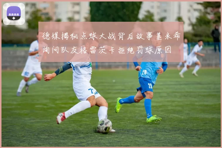 德媒揭秘点球大战背后故事基米希询问队友格雷茨卡拒绝罚球原因