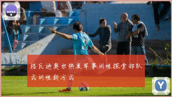 格瓦迪奥尔热衷军事训练探索部队式训练新方式