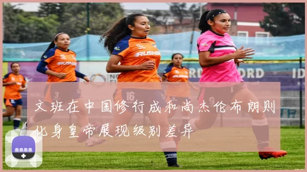 文班在中国修行成和尚杰伦布朗则化身皇帝展现级别差异