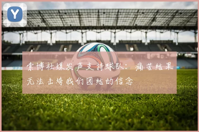 索博社媒发声支持球队：痛苦结果无法击垮我们团结的信念