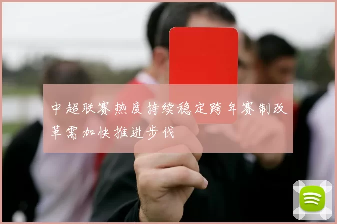 中超联赛热度持续稳定跨年赛制改革需加快推进步伐