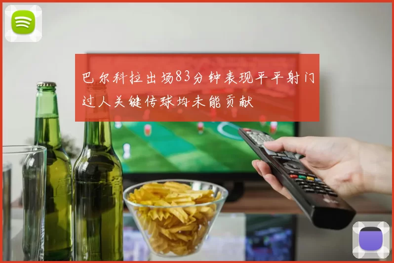 巴尔科拉出场83分钟表现平平射门过人关键传球均未能贡献