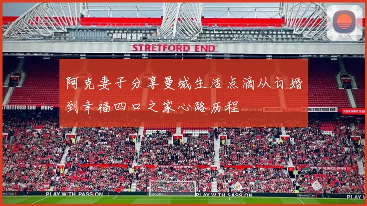 阿克妻子分享曼城生活点滴从订婚到幸福四口之家心路历程