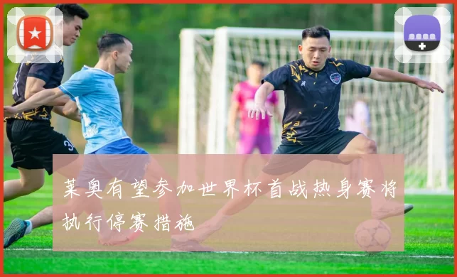 莱奥有望参加世界杯首战热身赛将执行停赛措施