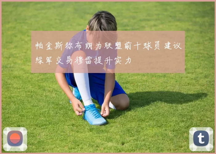 帕金斯称布朗为联盟前十球员建议绿军交易穆雷提升实力