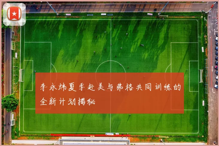 李永炜夏季赴美与弗格共同训练的全新计划揭秘