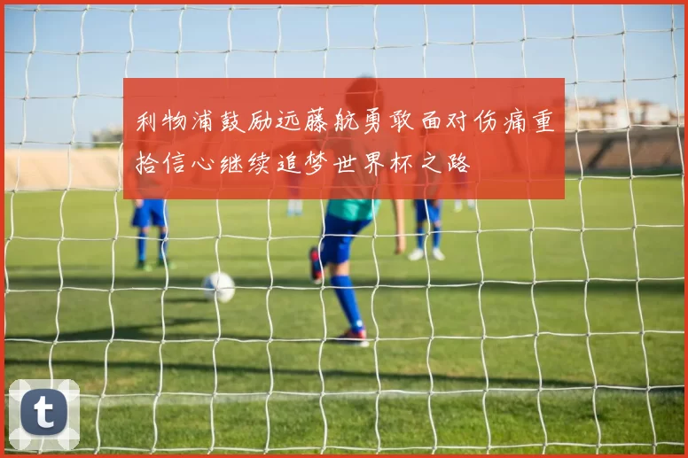 利物浦鼓励远藤航勇敢面对伤痛重拾信心继续追梦世界杯之路