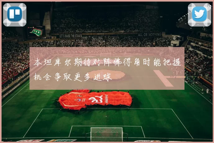 本坦库尔期待对阵佛得角时能把握机会争取更多进球